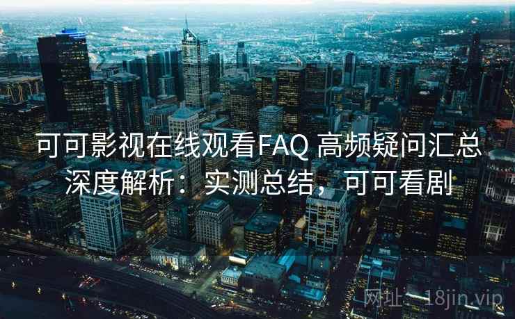 可可影视在线观看FAQ 高频疑问汇总深度解析:实测总结,可可看剧 可可影视在线观看FAQ 高频疑问汇总深度解析:实测总结,可可看剧