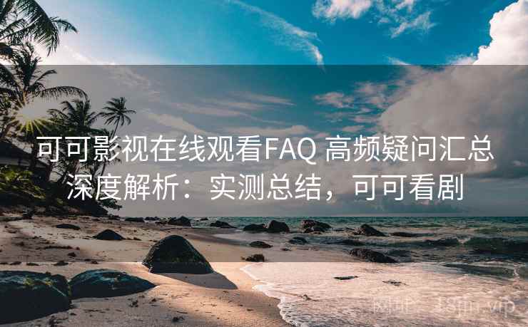 可可影视在线观看FAQ 高频疑问汇总深度解析:实测总结,可可看剧 可可影视在线观看FAQ 高频疑问汇总深度解析:实测总结,可可看剧