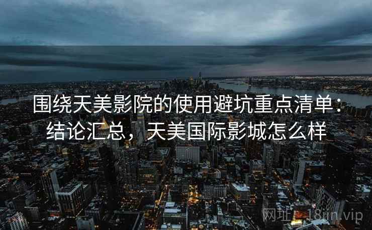 围绕天美影院的使用避坑重点清单:结论汇总,天美国际影城怎么样 围绕天美影院的使用避坑重点清单:结论汇总,天美国际影城怎么样