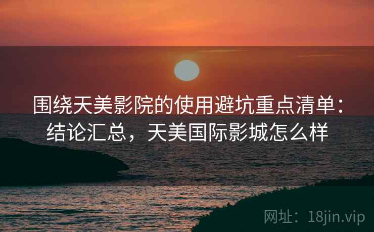 围绕天美影院的使用避坑重点清单:结论汇总,天美国际影城怎么样 围绕天美影院的使用避坑重点清单:结论汇总,天美国际影城怎么样