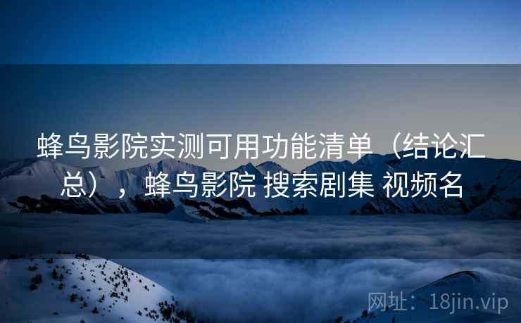 蜂鸟影院实测可用功能清单(结论汇总),蜂鸟影院 搜索剧集 视频名 蜂鸟影院实测可用功能清单(结论汇总),蜂鸟影院 搜索剧集 视频名