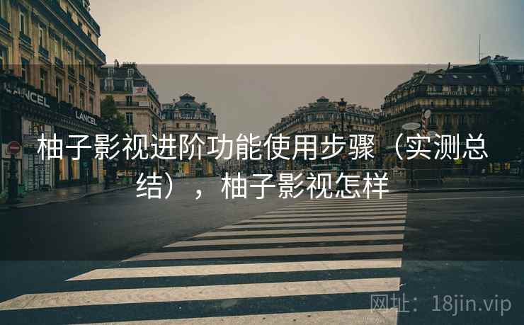 柚子影视进阶功能使用步骤(实测总结),柚子影视怎样 柚子影视进阶功能使用步骤(实测总结),柚子影视怎样