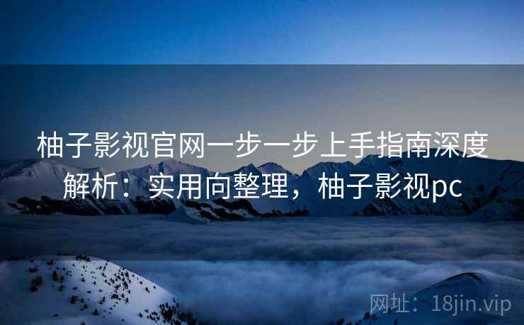柚子影视官网一步一步上手指南深度解析:实用向整理,柚子影视pc 柚子影视官网一步一步上手指南深度解析:实用向整理,柚子影视pc