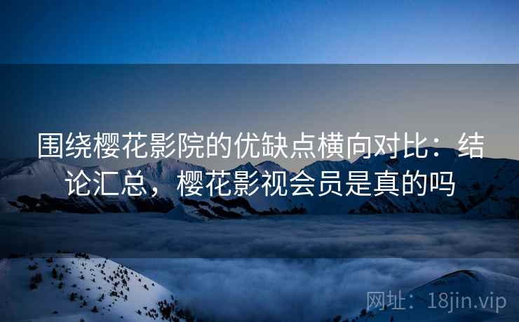 围绕樱花影院的优缺点横向对比:结论汇总,樱花影视会员是真的吗 围绕樱花影院的优缺点横向对比:结论汇总,樱花影视会员是真的吗