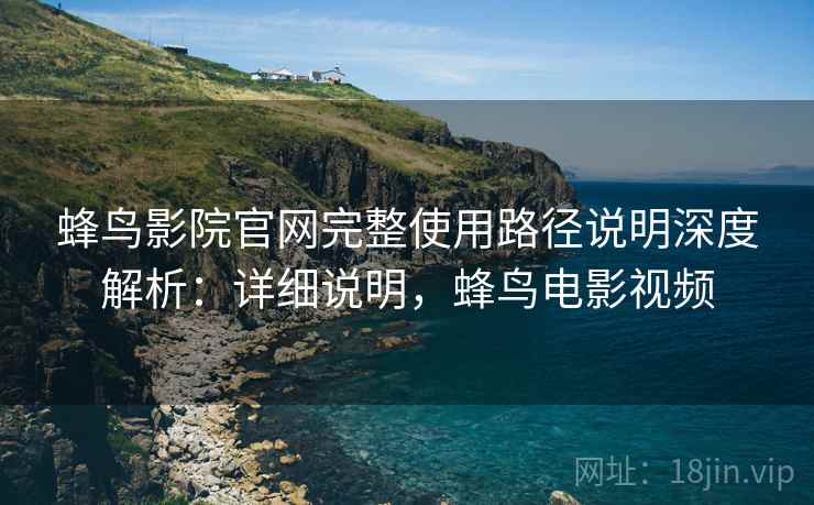 蜂鸟影院官网完整使用路径说明深度解析:详细说明,蜂鸟电影视频 蜂鸟影院官网完整使用路径说明深度解析:详细说明,蜂鸟电影视频