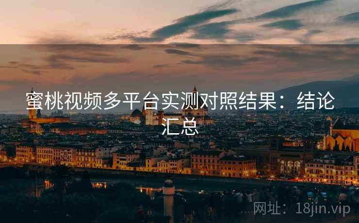 蜜桃视频多平台实测对照结果:结论汇总 蜜桃视频多平台实测对照结果:结论汇总