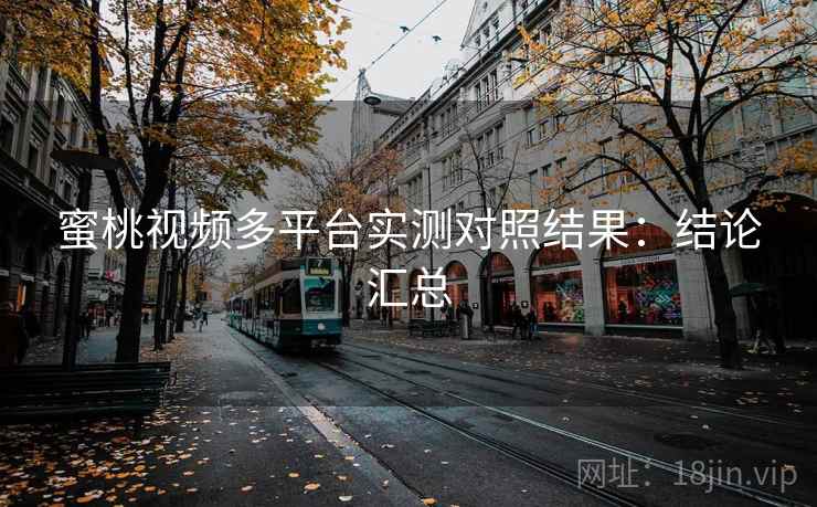 蜜桃视频多平台实测对照结果:结论汇总 蜜桃视频多平台实测对照结果:结论汇总