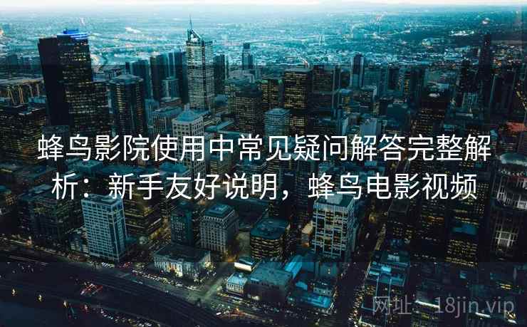 蜂鸟影院使用中常见疑问解答完整解析:新手友好说明,蜂鸟电影视频 蜂鸟影院使用中常见疑问解答完整解析:新手友好说明,蜂鸟电影视频
