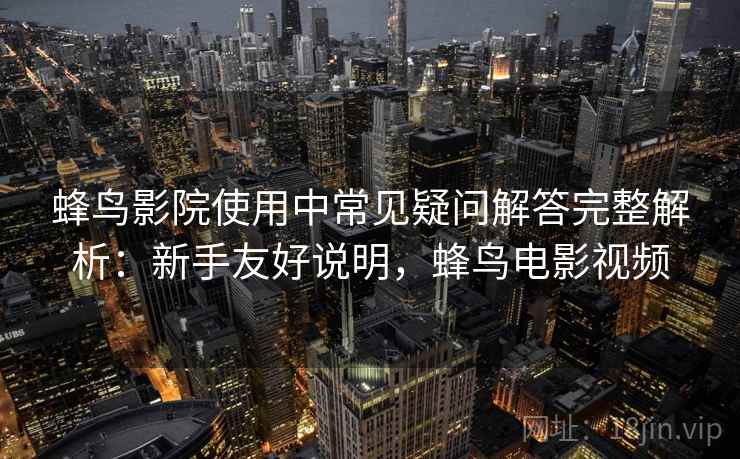 蜂鸟影院使用中常见疑问解答完整解析:新手友好说明,蜂鸟电影视频 蜂鸟影院使用中常见疑问解答完整解析:新手友好说明,蜂鸟电影视频