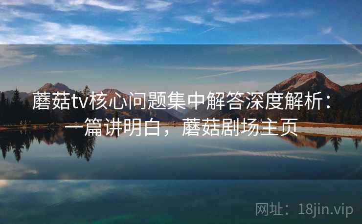 蘑菇tv核心问题集中解答深度解析:一篇讲明白,蘑菇剧场主页 蘑菇tv核心问题集中解答深度解析:一篇讲明白,蘑菇剧场主页