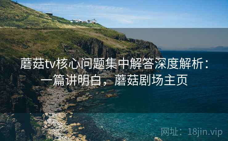 蘑菇tv核心问题集中解答深度解析:一篇讲明白,蘑菇剧场主页 蘑菇tv核心问题集中解答深度解析:一篇讲明白,蘑菇剧场主页