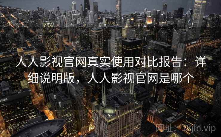 人人影视官网真实使用对比报告:详细说明版,人人影视官网是哪个 人人影视官网真实使用对比报告:详细说明版,人人影视官网是哪个