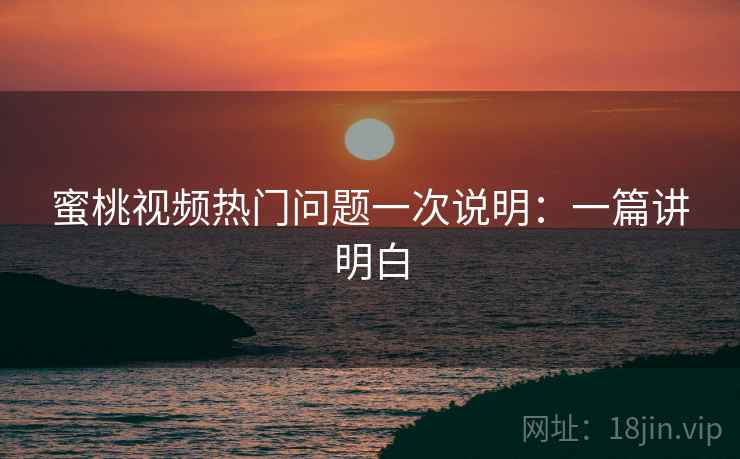 蜜桃视频热门问题一次说明:一篇讲明白 蜜桃视频热门问题一次说明:一篇讲明白
