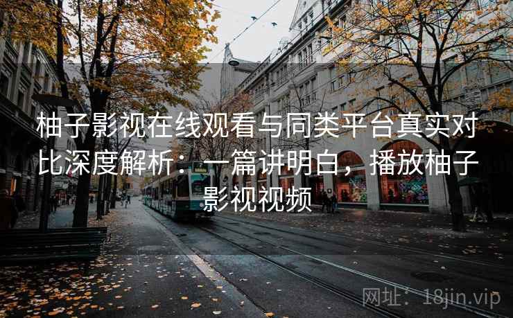 柚子影视在线观看与同类平台真实对比深度解析:一篇讲明白,播放柚子影视视频 柚子影视在线观看与同类平台真实对比深度解析:一篇讲明白,播放柚子影视视频