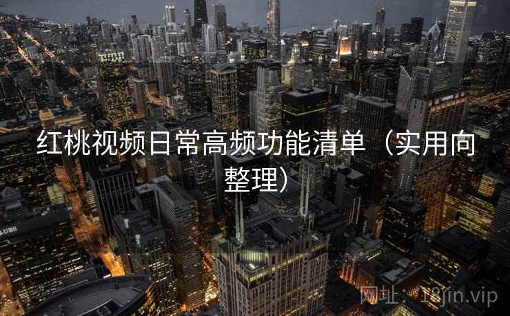 红桃视频日常高频功能清单(实用向整理) 红桃视频日常高频功能清单(实用向整理)
