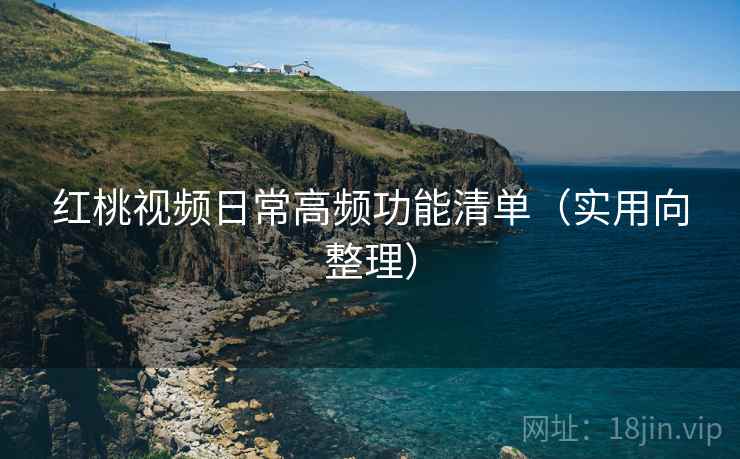 红桃视频日常高频功能清单(实用向整理) 红桃视频日常高频功能清单(实用向整理)