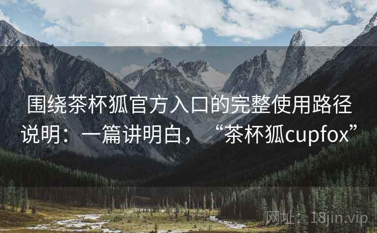 围绕茶杯狐官方入口的完整使用路径说明:一篇讲明白,“茶杯狐cupfox” 围绕茶杯狐官方入口的完整使用路径说明:一篇讲明白,“茶杯狐cupfox”