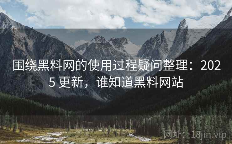 围绕黑料网的使用过程疑问整理:2025 更新,谁知道黑料网站 围绕黑料网的使用过程疑问整理:2025 更新,谁知道黑料网站