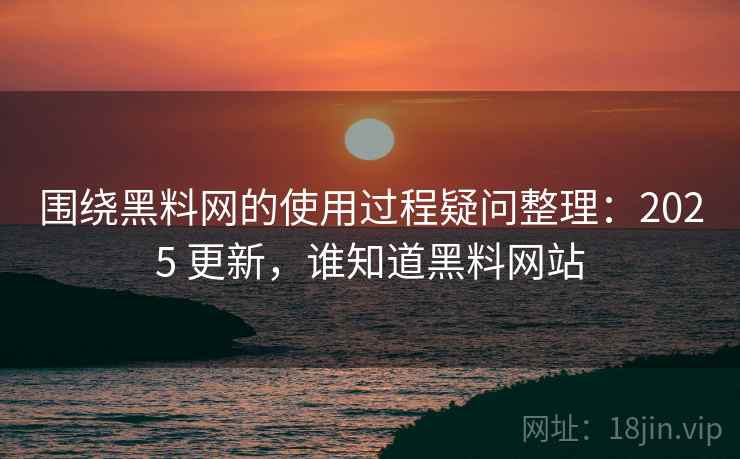 围绕黑料网的使用过程疑问整理:2025 更新,谁知道黑料网站 围绕黑料网的使用过程疑问整理:2025 更新,谁知道黑料网站