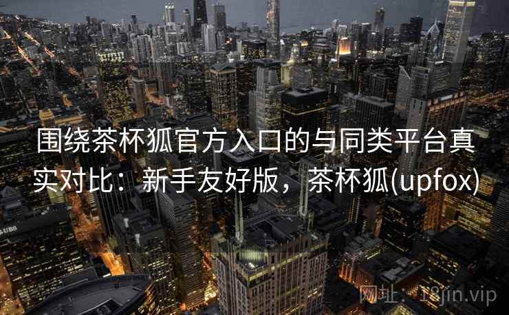 围绕茶杯狐官方入口的与同类平台真实对比:新手友好版,茶杯狐(upfox) 围绕茶杯狐官方入口的与同类平台真实对比:新手友好版,茶杯狐(upfox)