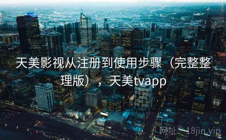 天美影视从注册到使用步骤(完整整理版),天美tvapp 天美影视从注册到使用步骤(完整整理版),天美tvapp