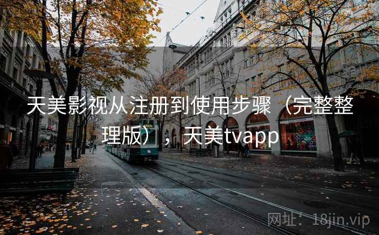 天美影视从注册到使用步骤(完整整理版),天美tvapp 天美影视从注册到使用步骤(完整整理版),天美tvapp