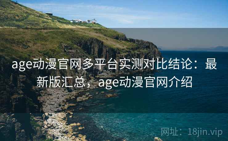 age动漫官网多平台实测对比结论:最新版汇总,age动漫官网介绍 age动漫官网多平台实测对比结论:最新版汇总,age动漫官网介绍