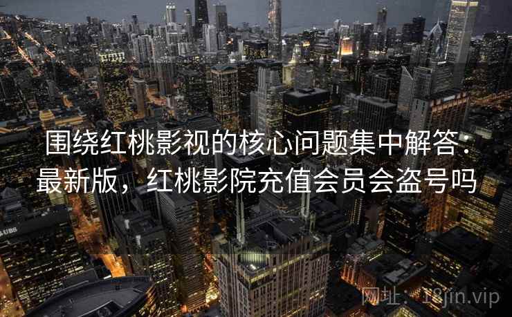 围绕红桃影视的核心问题集中解答:最新版,红桃影院充值会员会盗号吗 围绕红桃影视的核心问题集中解答:最新版,红桃影院充值会员会盗号吗