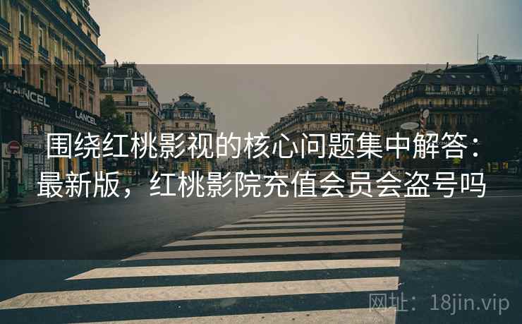 围绕红桃影视的核心问题集中解答:最新版,红桃影院充值会员会盗号吗 围绕红桃影视的核心问题集中解答:最新版,红桃影院充值会员会盗号吗