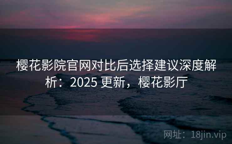 樱花影院官网对比后选择建议深度解析:2025 更新,樱花影厅 樱花影院官网对比后选择建议深度解析:2025 更新,樱花影厅