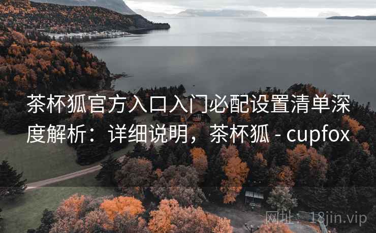 茶杯狐官方入口入门必配设置清单深度解析:详细说明,茶杯狐 - cupfox 茶杯狐官方入口入门必配设置清单深度解析:详细说明,茶杯狐 - cupfox