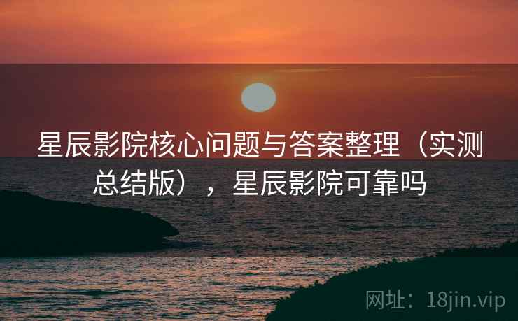 星辰影院核心问题与答案整理(实测总结版),星辰影院可靠吗 星辰影院核心问题与答案整理(实测总结版),星辰影院可靠吗