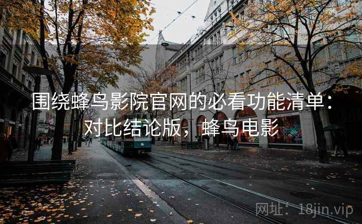 围绕蜂鸟影院官网的必看功能清单:对比结论版,蜂鸟电影 围绕蜂鸟影院官网的必看功能清单:对比结论版,蜂鸟电影