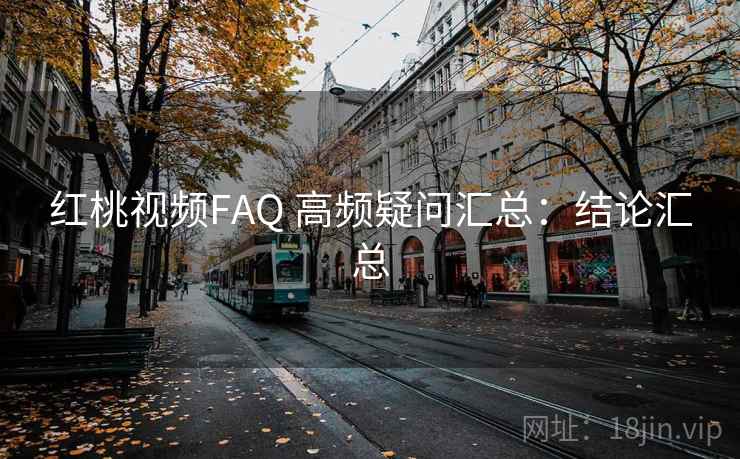 红桃视频FAQ 高频疑问汇总:结论汇总 红桃视频FAQ 高频疑问汇总:结论汇总
