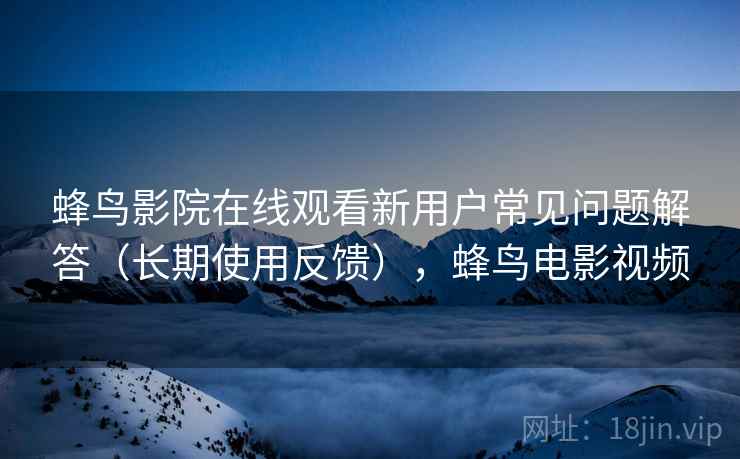 蜂鸟影院在线观看新用户常见问题解答(长期使用反馈),蜂鸟电影视频 蜂鸟影院在线观看新用户常见问题解答(长期使用反馈),蜂鸟电影视频