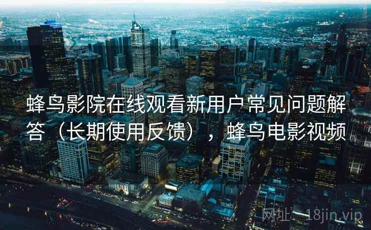 蜂鸟影院在线观看新用户常见问题解答(长期使用反馈),蜂鸟电影视频 蜂鸟影院在线观看新用户常见问题解答(长期使用反馈),蜂鸟电影视频