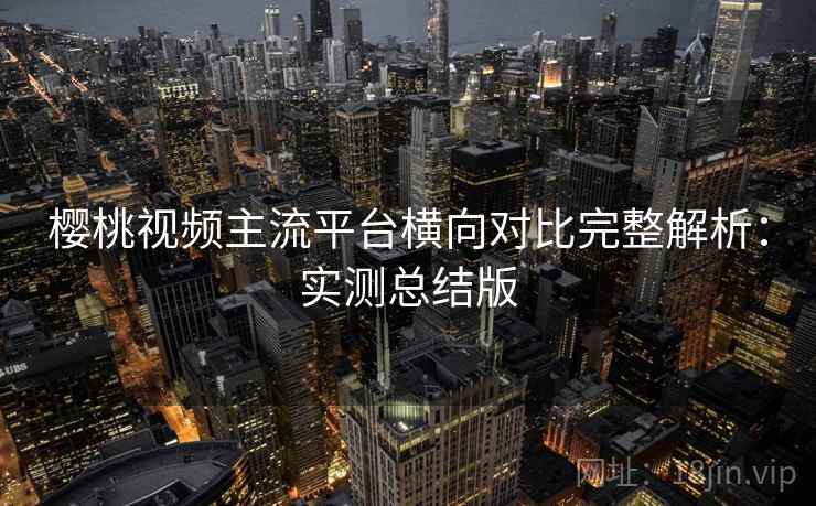 樱桃视频主流平台横向对比完整解析:实测总结版 樱桃视频主流平台横向对比完整解析:实测总结版