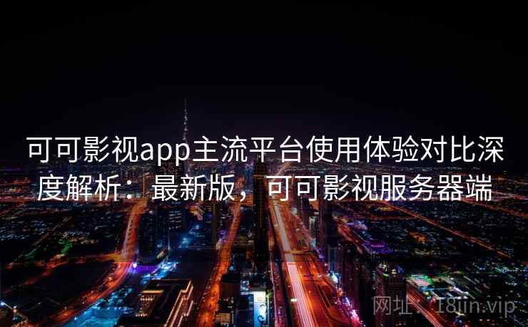 可可影视app主流平台使用体验对比深度解析:最新版,可可影视服务器端 可可影视app主流平台使用体验对比深度解析:最新版,可可影视服务器端