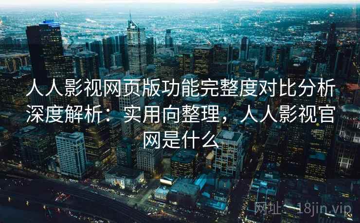 人人影视网页版功能完整度对比分析深度解析:实用向整理,人人影视官网是什么 人人影视网页版功能完整度对比分析深度解析:实用向整理,人人影视官网是什么