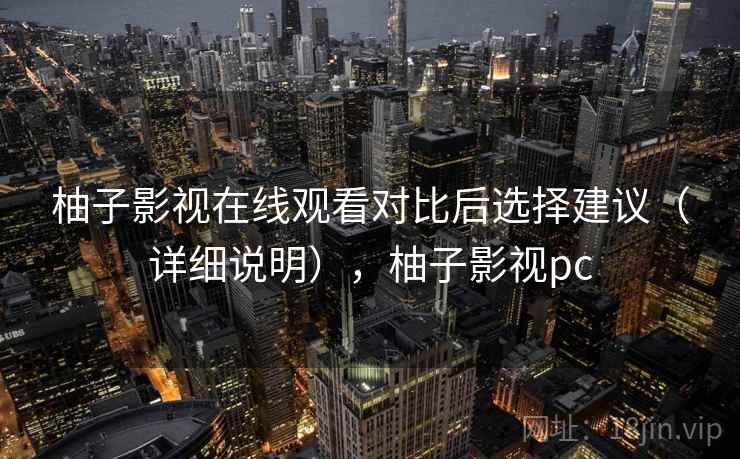 柚子影视在线观看对比后选择建议(详细说明),柚子影视pc 柚子影视在线观看对比后选择建议(详细说明),柚子影视pc