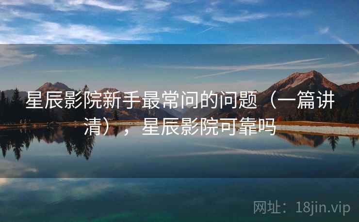 星辰影院新手最常问的问题(一篇讲清),星辰影院可靠吗 星辰影院新手最常问的问题(一篇讲清),星辰影院可靠吗