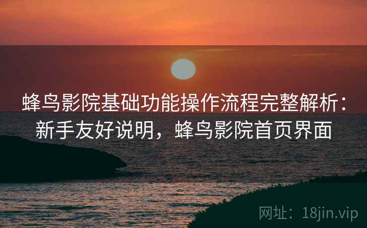 蜂鸟影院基础功能操作流程完整解析:新手友好说明,蜂鸟影院首页界面 蜂鸟影院基础功能操作流程完整解析:新手友好说明,蜂鸟影院首页界面