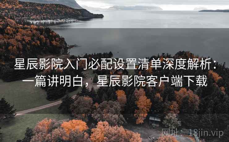 星辰影院入门必配设置清单深度解析:一篇讲明白,星辰影院客户端下载 星辰影院入门必配设置清单深度解析:一篇讲明白,星辰影院客户端下载