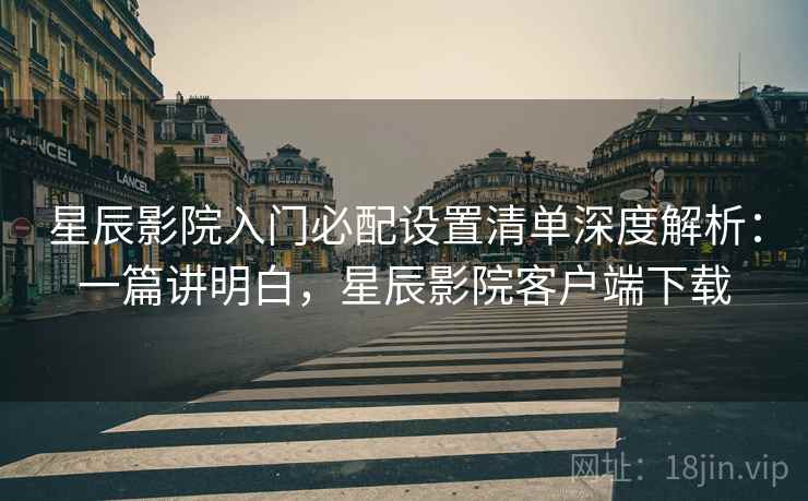 星辰影院入门必配设置清单深度解析:一篇讲明白,星辰影院客户端下载 星辰影院入门必配设置清单深度解析:一篇讲明白,星辰影院客户端下载