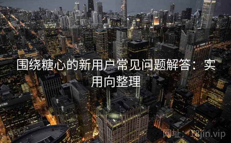 围绕糖心的新用户常见问题解答:实用向整理 围绕糖心的新用户常见问题解答:实用向整理