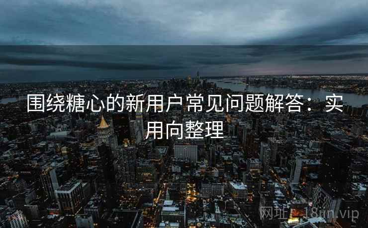 围绕糖心的新用户常见问题解答:实用向整理 围绕糖心的新用户常见问题解答:实用向整理