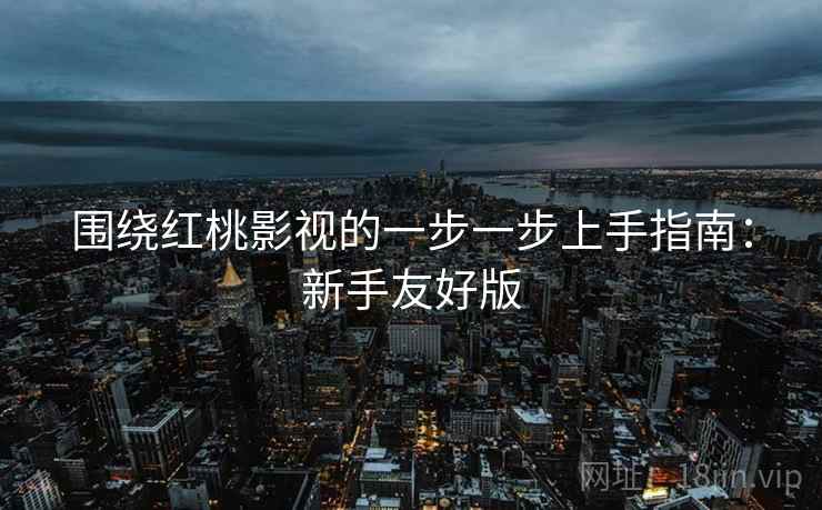 围绕红桃影视的一步一步上手指南:新手友好版 围绕红桃影视的一步一步上手指南:新手友好版