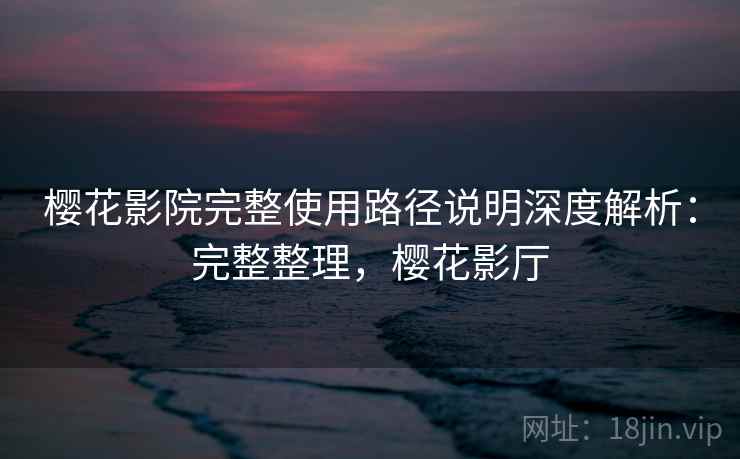 樱花影院完整使用路径说明深度解析:完整整理,樱花影厅 樱花影院完整使用路径说明深度解析:完整整理,樱花影厅