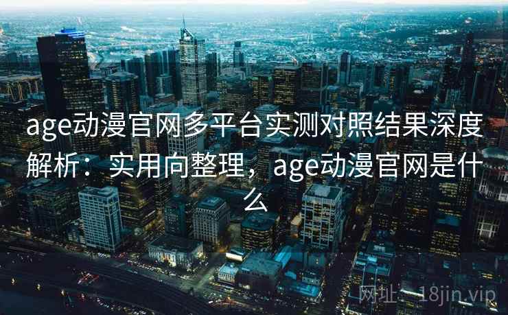 age动漫官网多平台实测对照结果深度解析:实用向整理,age动漫官网是什么 age动漫官网多平台实测对照结果深度解析:实用向整理,age动漫官网是什么