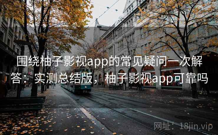 围绕柚子影视app的常见疑问一次解答:实测总结版,柚子影视app可靠吗 围绕柚子影视app的常见疑问一次解答:实测总结版,柚子影视app可靠吗